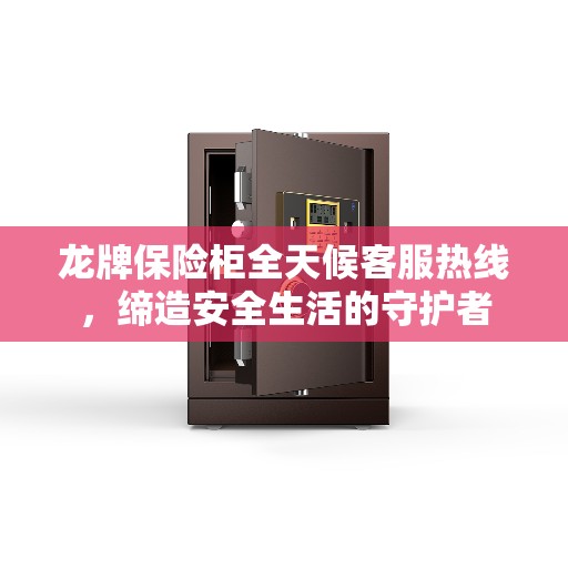 龙牌保险柜全天候客服热线，缔造安全生活的守护者