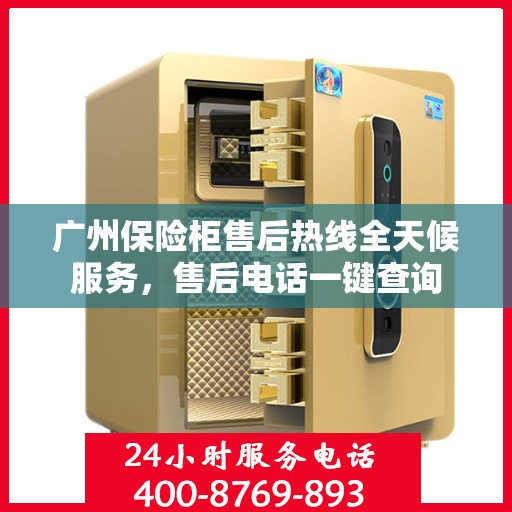 广州保险柜售后热线全天候服务，售后电话一键查询