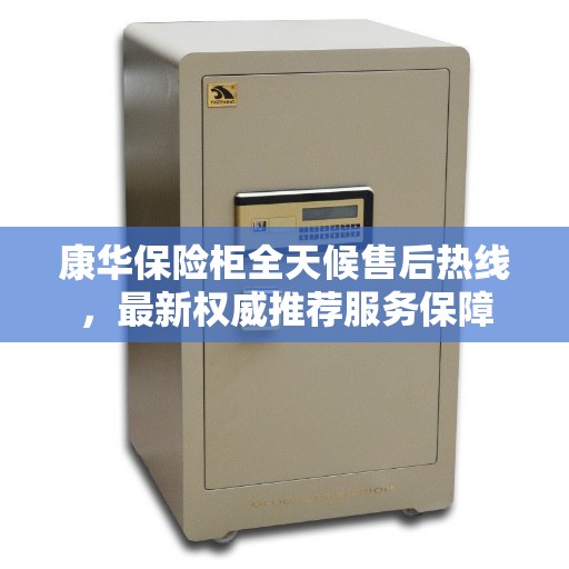 康华保险柜全天候售后热线，最新权威推荐服务保障