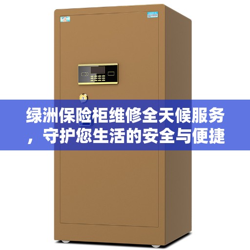 绿洲保险柜维修全天候服务，守护您生活的安全与便捷