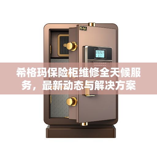 希格玛保险柜维修全天候服务，最新动态与解决方案