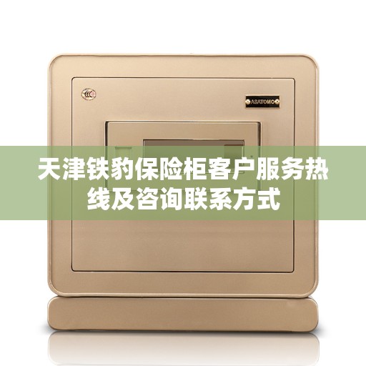 天津铁豹保险柜客户服务热线及咨询联系方式