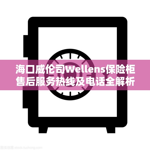 海口威伦司Wellens保险柜售后服务热线及电话全解析
