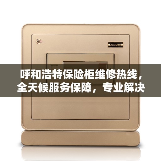 呼和浩特保险柜维修热线，全天候服务保障，专业解决您的安全锁事！