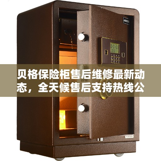 贝格保险柜售后维修最新动态，全天候售后支持热线公布