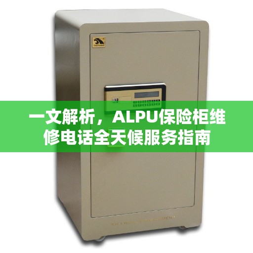 一文解析，ALPU保险柜维修电话全天候服务指南
