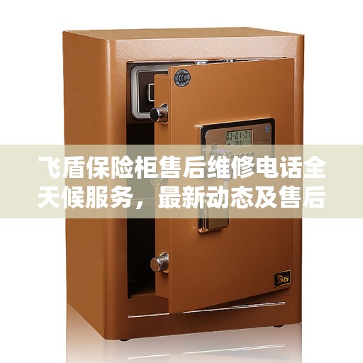 飞盾保险柜售后维修电话全天候服务，最新动态及售后支持指南