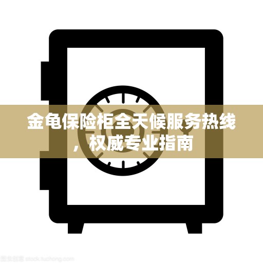 金龟保险柜全天候服务热线,权威专业指南 金龟保险柜全天候服务热线,权威专业指南