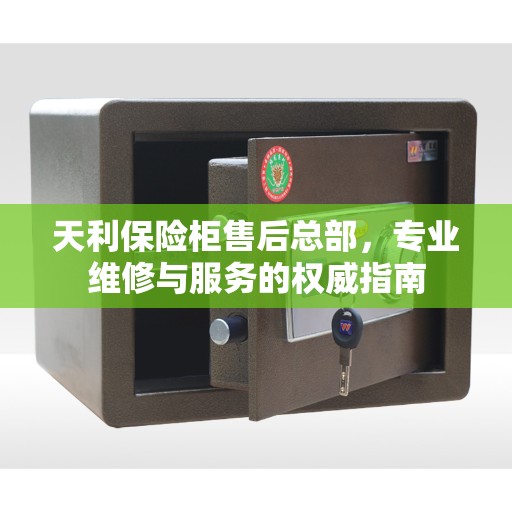天利保险柜售后总部，专业维修与服务的权威指南