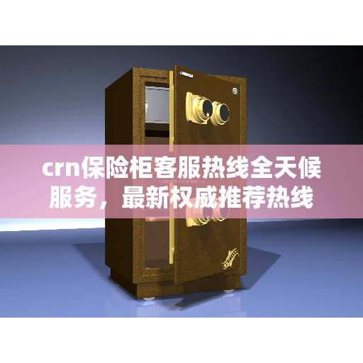 crn保险柜客服热线全天候服务，最新权威推荐热线