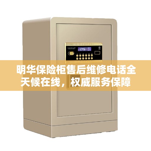 明华保险柜售后维修电话全天候在线，权威服务保障