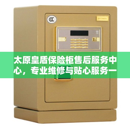太原皇盾保险柜售后服务中心，专业维修与贴心服务一站式解决您的保险柜问题