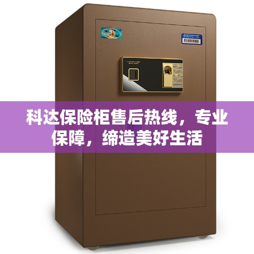 科达保险柜售后热线，专业保障，缔造美好生活