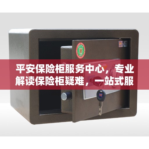 平安保险柜服务中心，专业解读保险柜疑难，一站式服务保障安全