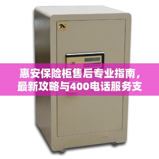 惠安保险柜售后专业指南，最新攻略与400电话服务支持