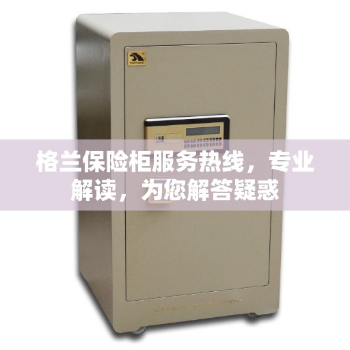 格兰保险柜服务热线，专业解读，为您解答疑惑
