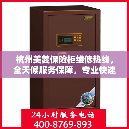 杭州美菱保险柜维修热线，全天候服务保障，专业快速响应您的维修需求