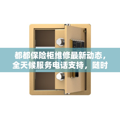 都都保险柜维修最新动态，全天候服务电话支持，随时响应需求