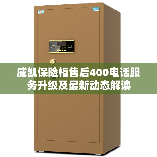 威凯保险柜售后400电话服务升级及最新动态解读