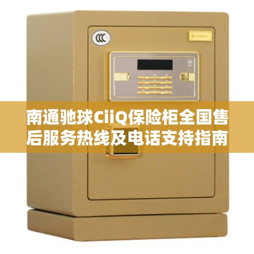 南通驰球CiiQ保险柜全国售后服务热线及电话支持指南