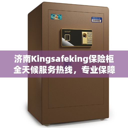 济南Kingsafeking保险柜全天候服务热线，专业保障您的安全需求