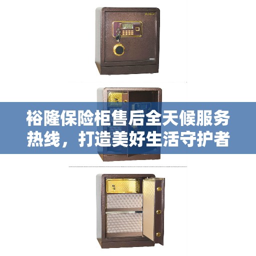 裕隆保险柜售后全天候服务热线，打造美好生活守护者