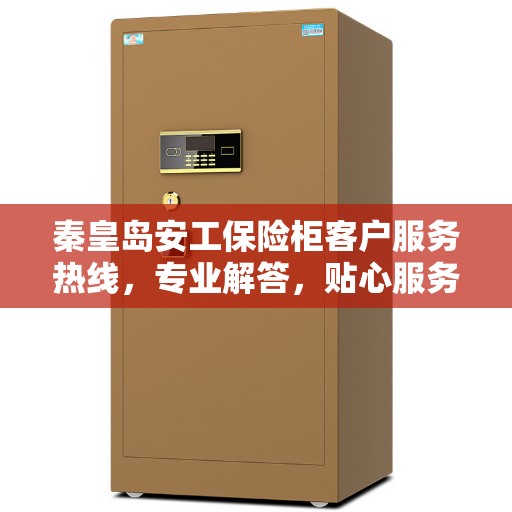 秦皇岛安工保险柜客户服务热线，专业解答，贴心服务