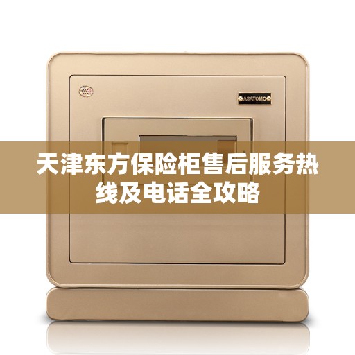 天津东方保险柜售后服务热线及电话全攻略