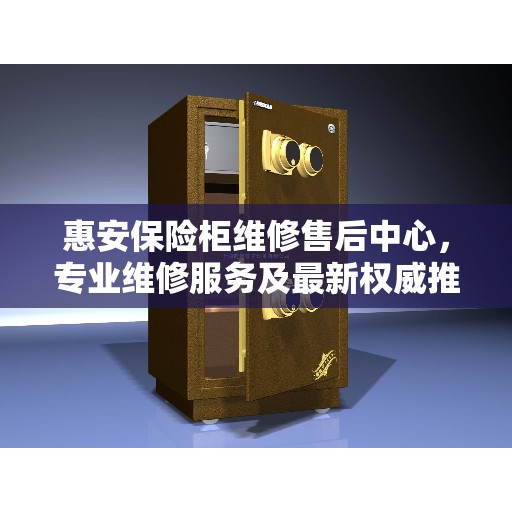 惠安保险柜维修售后中心，专业维修服务及最新权威推荐