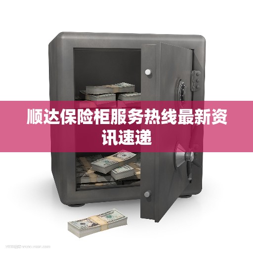 顺达保险柜服务热线最新资讯速递