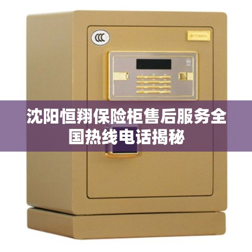 沈阳恒翔保险柜售后服务全国热线电话揭秘