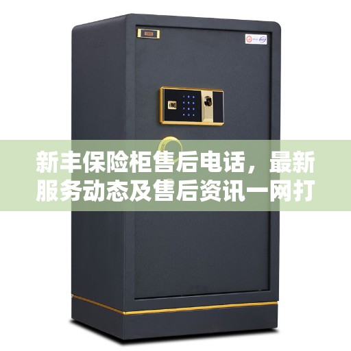 新丰保险柜售后电话，最新服务动态及售后资讯一网打尽