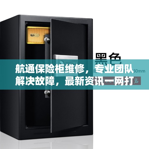 航通保险柜维修，专业团队解决故障，最新资讯一网打尽