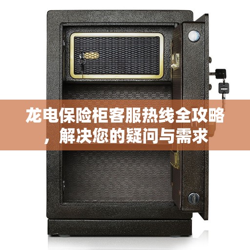 龙电保险柜客服热线全攻略，解决您的疑问与需求