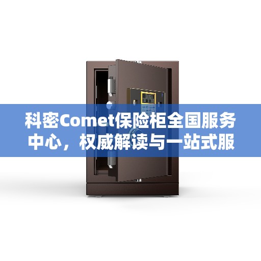 科密Comet保险柜全国服务中心，权威解读与一站式服务体验