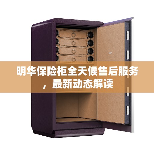 明华保险柜全天候售后服务，最新动态解读