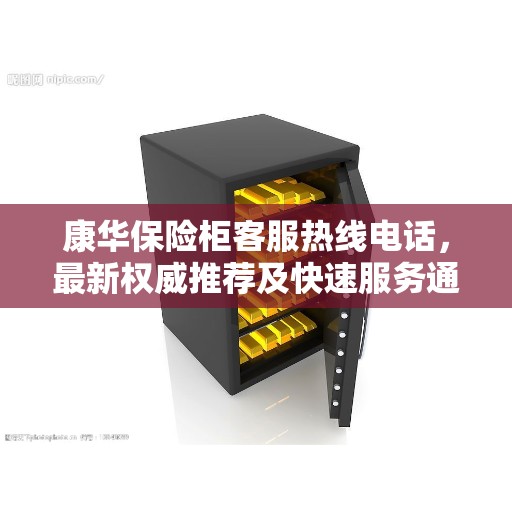 康华保险柜客服热线电话，最新权威推荐及快速服务通道