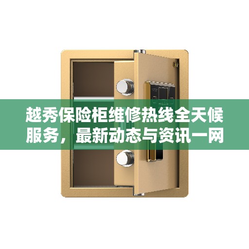 越秀保险柜维修热线全天候服务，最新动态与资讯一网打尽