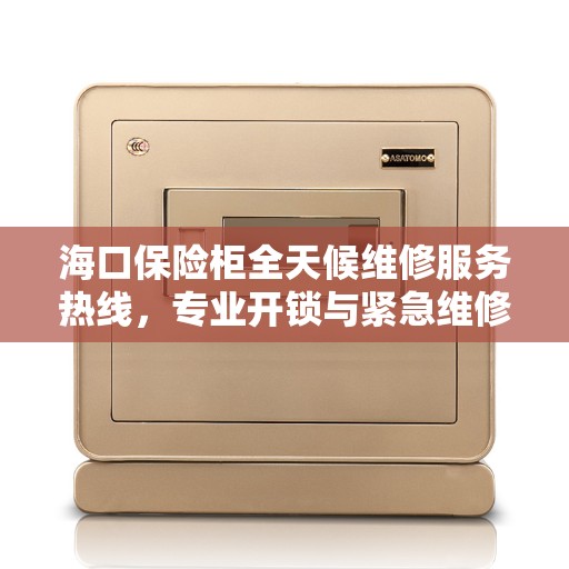 海口保险柜全天候维修服务热线，专业开锁与紧急维修响应