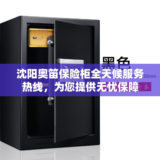 沈阳奥笛保险柜全天候服务热线，为您提供无忧保障