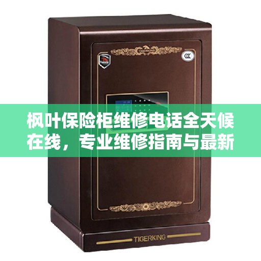 枫叶保险柜维修电话全天候在线,专业维修指南与最新攻略 枫叶保险柜维修电话全天候在线,专业维修指南与最新攻略
