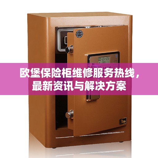 欧堡保险柜维修服务热线，最新资讯与解决方案