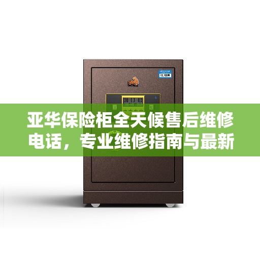 亚华保险柜全天候售后维修电话，专业维修指南与最新攻略解析