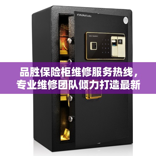 品胜保险柜维修服务热线，专业维修团队倾力打造最新权威推荐服务