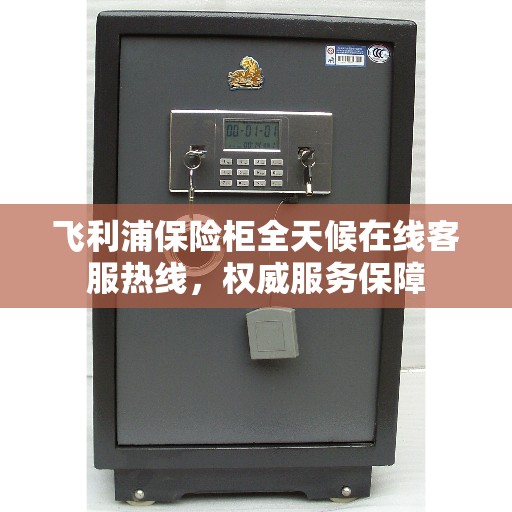 飞利浦保险柜全天候在线客服热线，权威服务保障