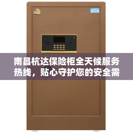南昌杭达保险柜全天候服务热线，贴心守护您的安全需求