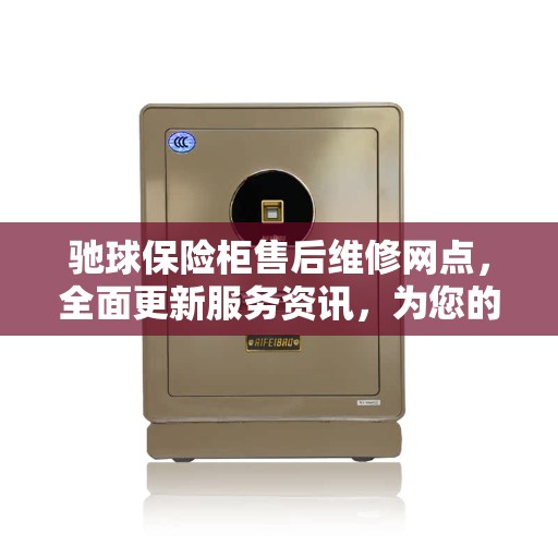 驰球保险柜售后维修网点，全面更新服务资讯，为您的安全保驾护航