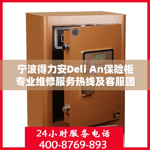 宁波得力安Deli An保险柜专业维修服务热线及客服团队联系方式解析