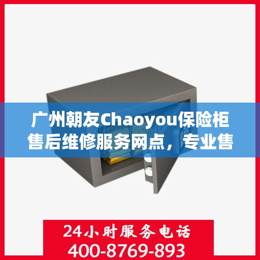 广州朝友Chaoyou保险柜售后维修服务网点，专业售后，贴心保障