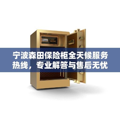 宁波森田保险柜全天候服务热线，专业解答与售后无忧！